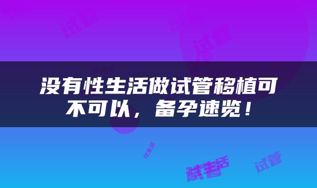 没有性生活做试管移植可不可以，备孕速览！