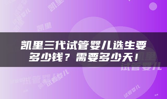 凯里三代试管婴儿选生要多少钱？需要多少天！