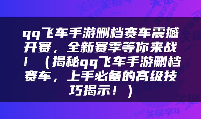 qq飞车手游删档赛车震撼开赛，全新赛季等你来战！（揭秘qq飞车手游删档赛车，上手必备的高级技巧揭示！）