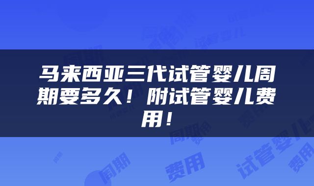 马来西亚三代试管婴儿周期要多久！附试管婴儿费用！