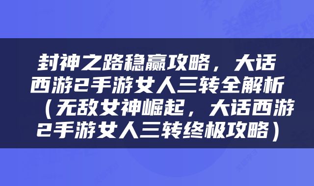 封神之路稳赢攻略，大话西游2手游女人三转全解析（无敌女神崛起，大话西游2手游女人三转终极攻略）
