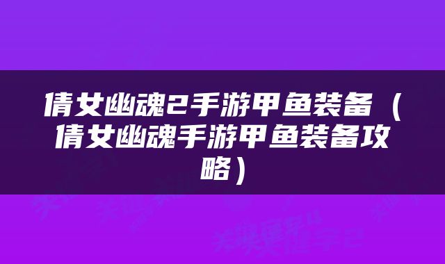 倩女幽魂2手游甲鱼装备（倩女幽魂手游甲鱼装备攻略）