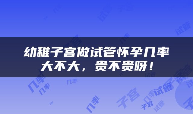 幼稚子宫做试管怀孕几率大不大，贵不贵呀！
