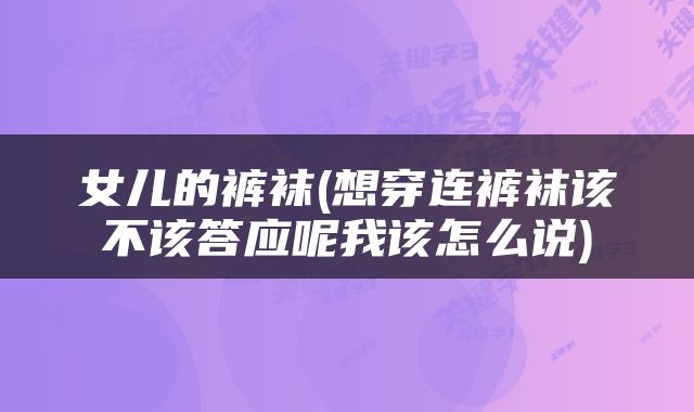 女儿的裤袜(想穿连裤袜该不该答应呢我该怎么说)