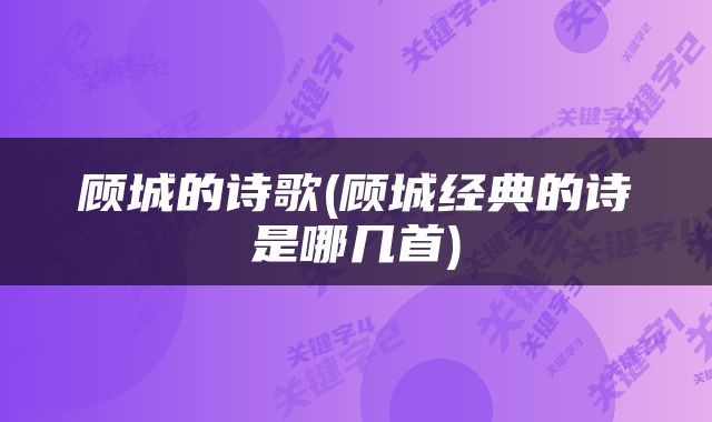 顾城的诗歌(顾城经典的诗是哪几首)