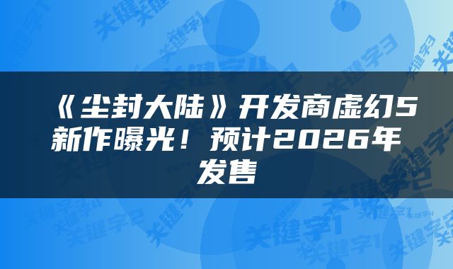 《尘封大陆》开发商虚幻5新作曝光！预计2026年发售