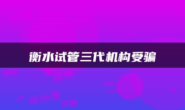 衡水试管三代机构受骗