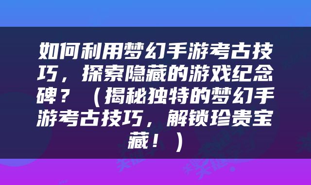 如何利用梦幻手游考古技巧，探索隐藏的游戏纪念碑？（揭秘独特的梦幻手游考古技巧，解锁珍贵宝藏！）