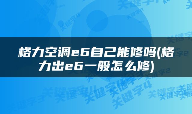 格力空调e6自己能修吗(格力出e6一般怎么修)