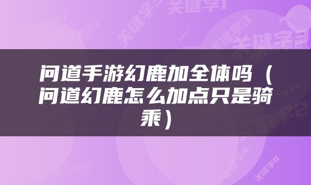 问道手游幻鹿加全体吗（问道幻鹿怎么加点只是骑乘）