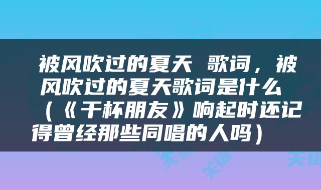  被风吹过的夏天 歌词，被风吹过的夏天歌词是什么（《干杯朋友》响起时还记得曾经那些同唱的人吗） 