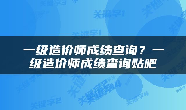 一级造价师成绩查询？一级造价师成绩查询贴吧