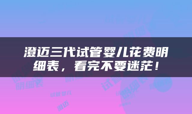 澄迈三代试管婴儿花费明细表，看完不要迷茫！