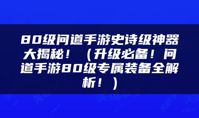 80级问道手游史诗级神器大揭秘！（升级必备！问道手游80级专属装备全解析！）