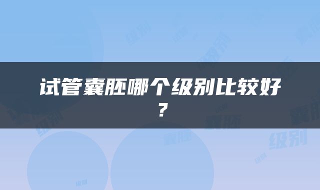 试管囊胚哪个级别比较好？