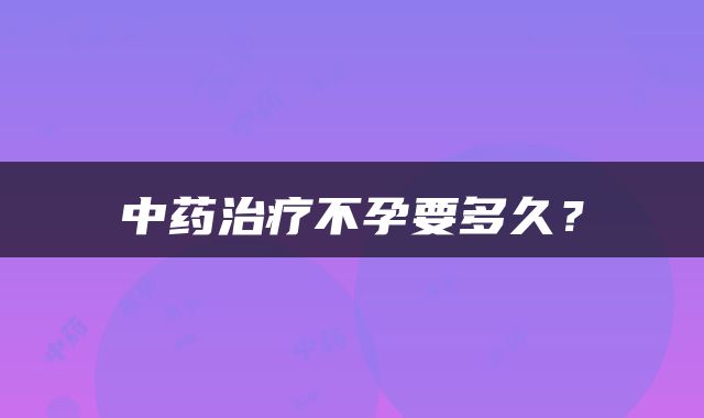 中药治疗不孕要多久？