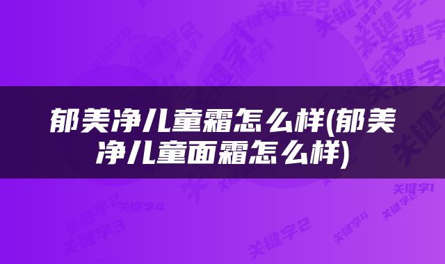 郁美净儿童霜怎么样(郁美净儿童面霜怎么样)