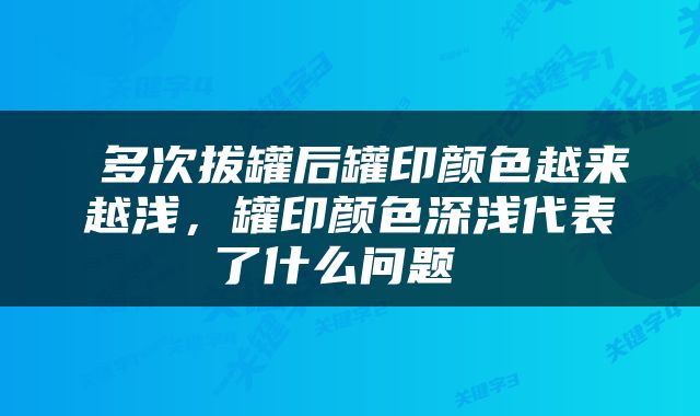  多次拔罐后罐印颜色越来越浅，罐印颜色深浅代表了什么问题 