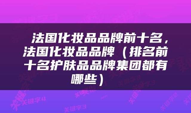 法国化妆品品牌前十名,法国化妆品品牌(排名前十名护肤品品牌集团都有哪些)