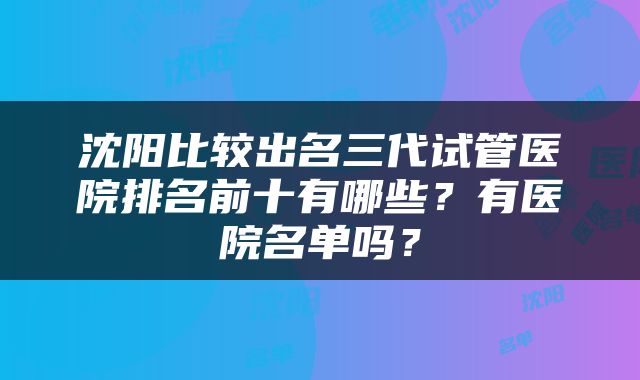 沈阳比较出名三代试管医院排名前十有哪些？有医院名单吗？