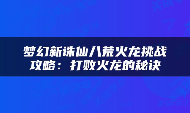 梦幻新诛仙八荒火龙挑战攻略：打败火龙的秘诀