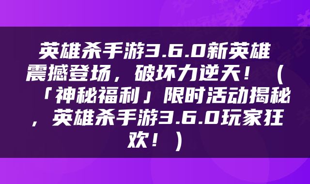 英雄杀手游3.6.0新英雄震撼登场，破坏力逆天！（「神秘福利」限时活动揭秘，英雄杀手游3.6.0玩家狂欢！）