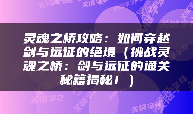 灵魂之桥攻略：如何穿越剑与远征的绝境（挑战灵魂之桥：剑与远征的通关秘籍揭秘！）