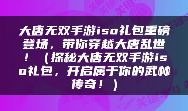大唐无双手游iso礼包重磅登场，带你穿越大唐乱世！（探秘大唐无双手游iso礼包，开启属于你的武林传奇！）