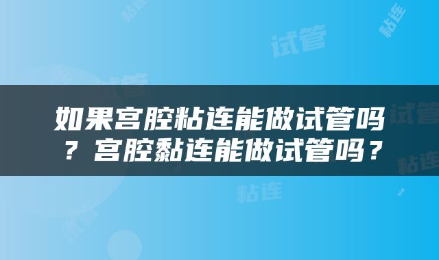 如果宫腔粘连能做试管吗？宫腔黏连能做试管吗？