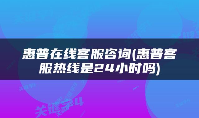惠普在线客服咨询(惠普客服热线是24小时吗)
