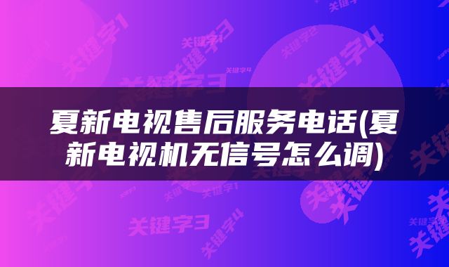 夏新电视售后服务电话(夏新电视机无信号怎么调)