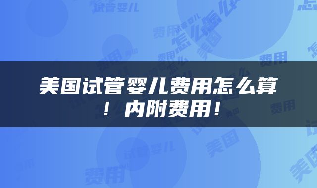 美国试管婴儿费用怎么算！内附费用！