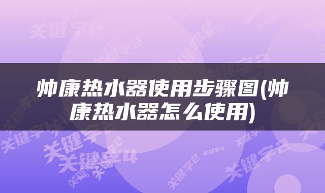 帅康热水器使用步骤图(帅康热水器怎么使用)