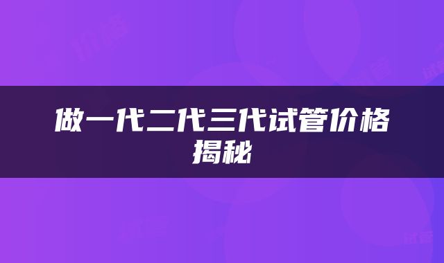做一代二代三代试管价格揭秘