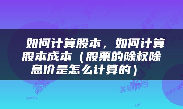  如何计算股本，如何计算股本成本（股票的除权除息价是怎么计算的） 