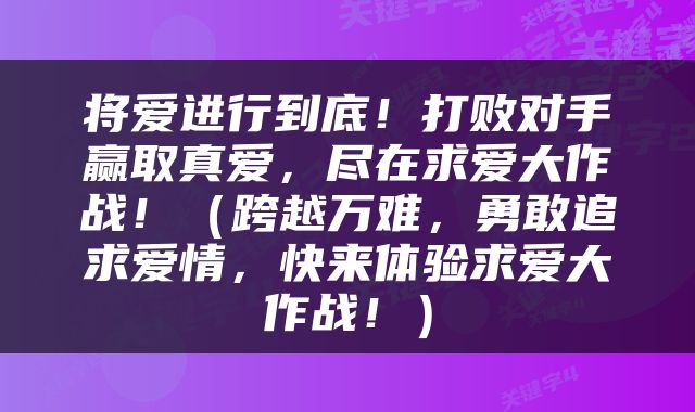 将爱进行到底!打败对手赢取真爱,尽在求爱大作战!(跨越万难,勇敢追求爱情,快来体验求爱大作战!)