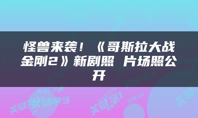 怪兽来袭！《哥斯拉大战金刚2》新剧照 片场照公开