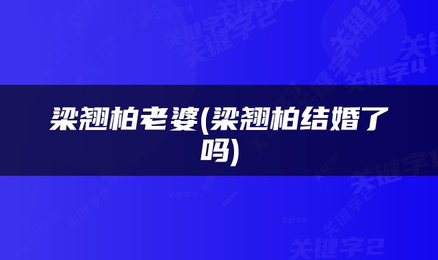 梁翘柏老婆(梁翘柏结婚了吗)