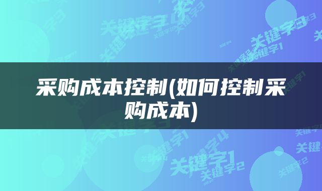 采购成本控制(如何控制采购成本)