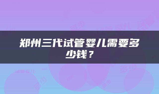 郑州三代试管婴儿需要多少钱？