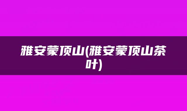 雅安蒙顶山(雅安蒙顶山茶叶)