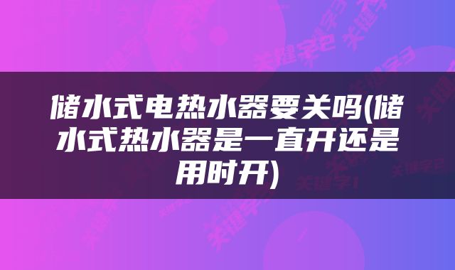 储水式电热水器要关吗(储水式热水器是一直开还是用时开)