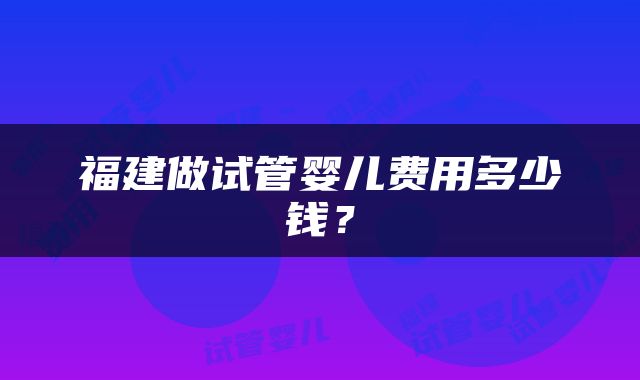福建做试管婴儿费用多少钱？