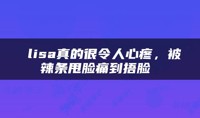  lisa真的很令人心疼，被辣条甩脸痛到捂脸 