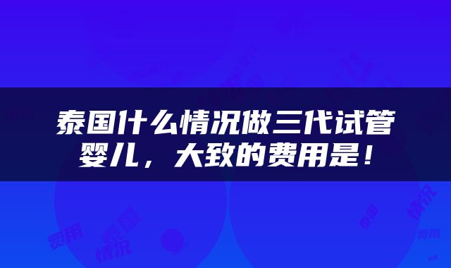 泰国什么情况做三代试管婴儿，大致的费用是！