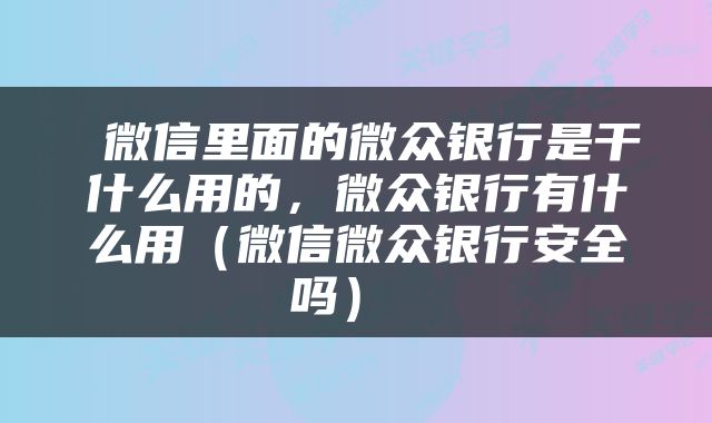  微信里面的微众银行是干什么用的，微众银行有什么用（微信微众银行安全吗） 