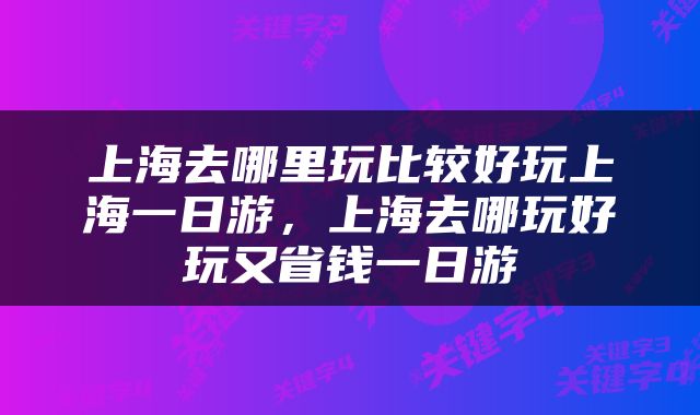上海去哪里玩比较好玩上海一日游，上海去哪玩好玩又省钱一日游