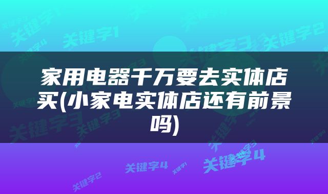 家用电器千万要去实体店买(小家电实体店还有前景吗)