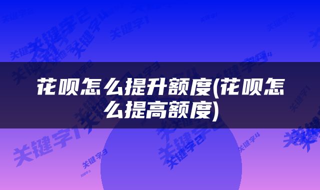花呗怎么提升额度(花呗怎么提高额度)