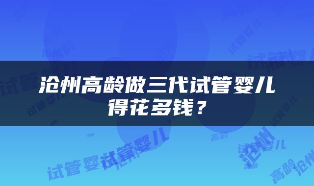 沧州高龄做三代试管婴儿得花多钱？